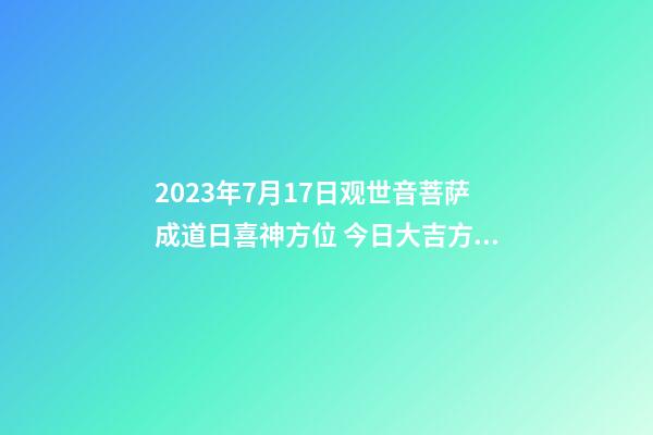 2023年7月17日观世音菩萨成道日喜神方位 今日大吉方向